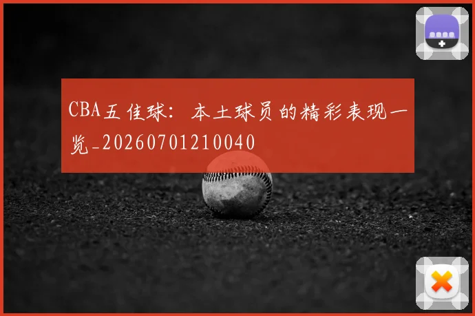 CBA五佳球：本土球员的精彩表现一览_20260701210040