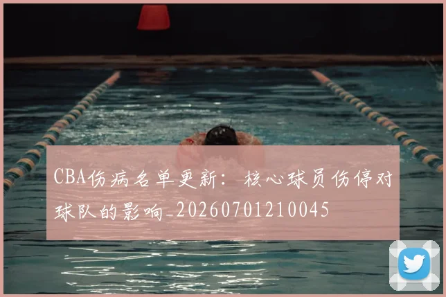 CBA伤病名单更新：核心球员伤停对球队的影响_20260701210045
