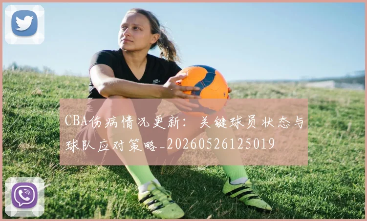 CBA伤病情况更新:关键球员状态与球队应对策略_20260526125019