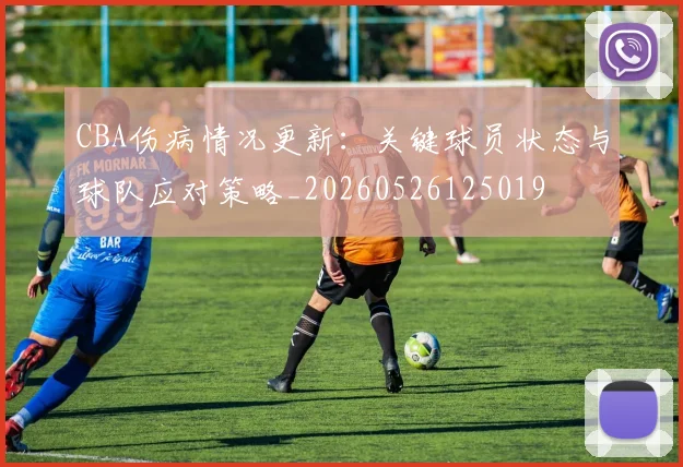 CBA伤病情况更新:关键球员状态与球队应对策略_20260526125019