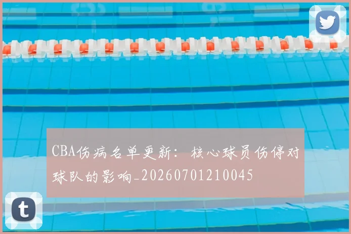 CBA伤病名单更新：核心球员伤停对球队的影响_20260701210045