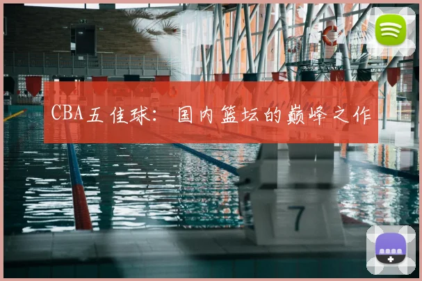 CBA五佳球:国内篮坛的巅峰之作