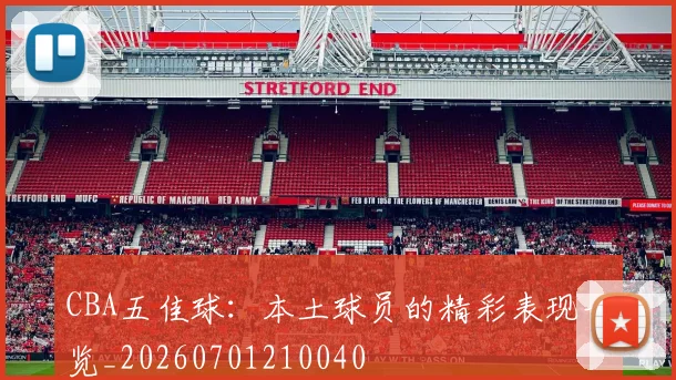 CBA五佳球：本土球员的精彩表现一览_20260701210040